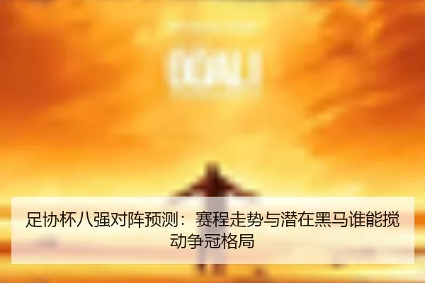 足协杯八强对阵预测：赛程走势与潜在黑马谁能搅动争冠格局